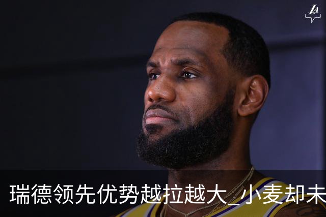 瑞德领先优势越拉越大 小麦却未放下总冠军雄心