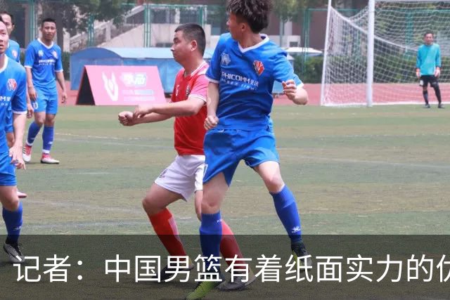 记者：中国男篮有着纸面实力的优势 要控制好篮板 限制日本的反击